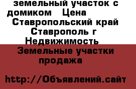 земельный участок с домиком › Цена ­ 600 000 - Ставропольский край, Ставрополь г. Недвижимость » Земельные участки продажа   